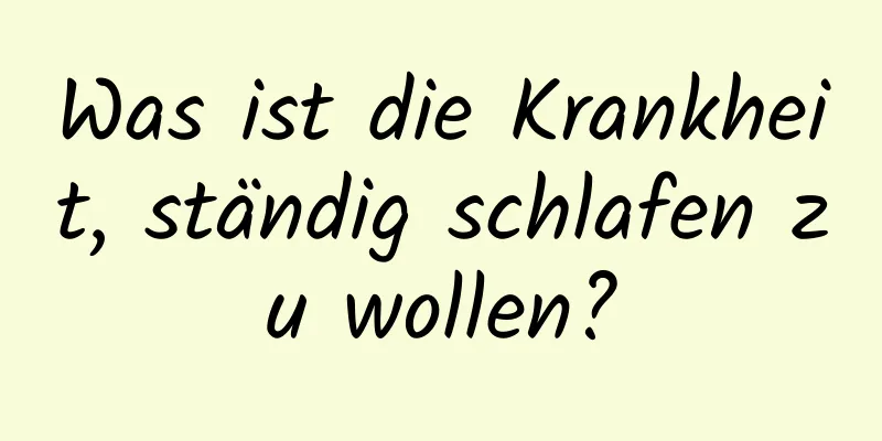 Was ist die Krankheit, ständig schlafen zu wollen?