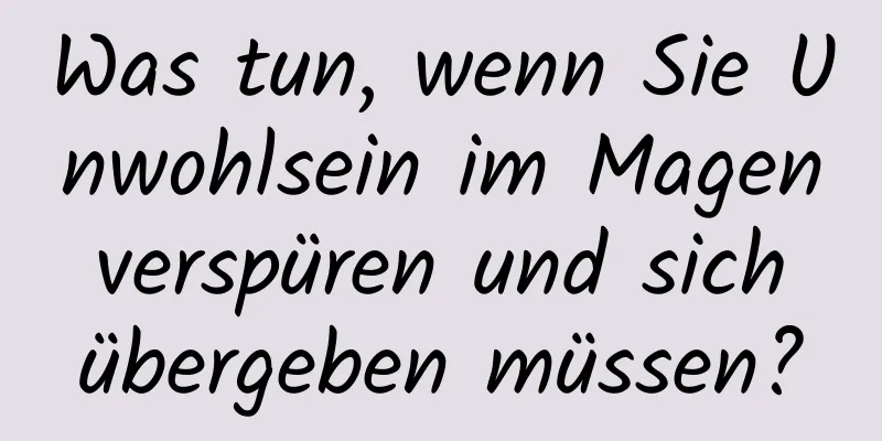 Was tun, wenn Sie Unwohlsein im Magen verspüren und sich übergeben müssen?