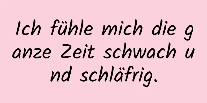 Ich fühle mich die ganze Zeit schwach und schläfrig.