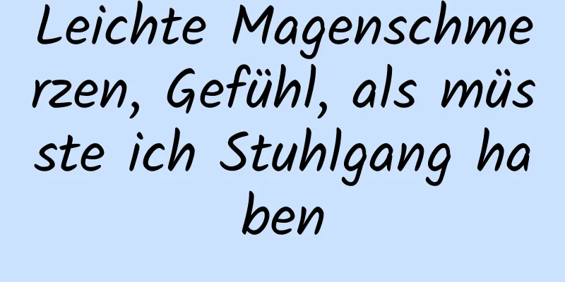 Leichte Magenschmerzen, Gefühl, als müsste ich Stuhlgang haben