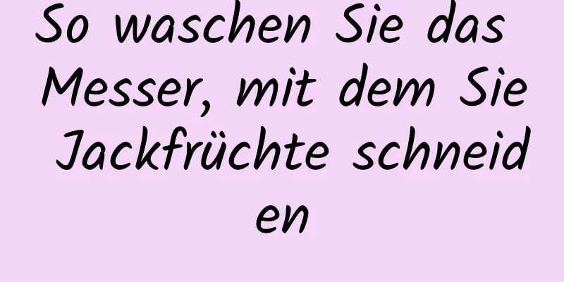 So waschen Sie das Messer, mit dem Sie Jackfrüchte schneiden