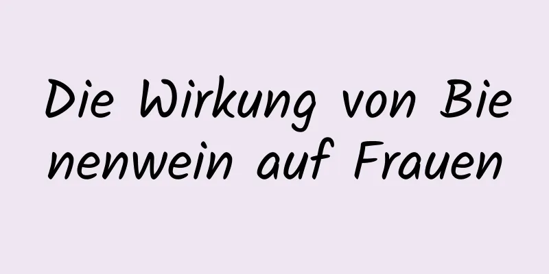 Die Wirkung von Bienenwein auf Frauen