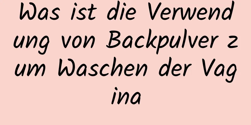 Was ist die Verwendung von Backpulver zum Waschen der Vagina
