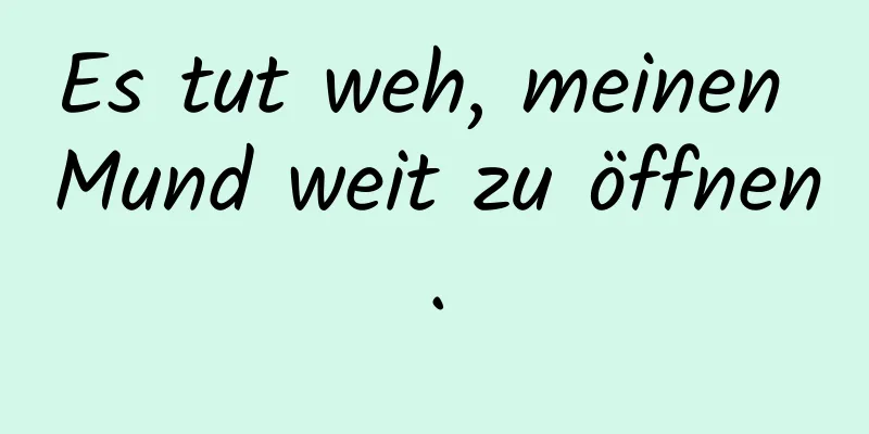 Es tut weh, meinen Mund weit zu öffnen.