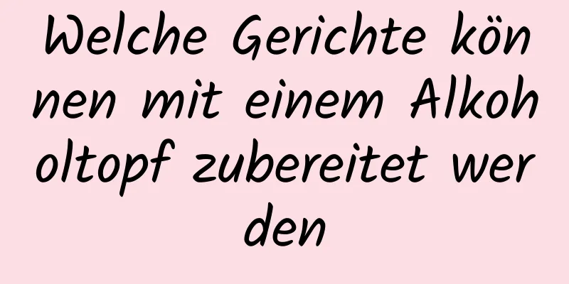 Welche Gerichte können mit einem Alkoholtopf zubereitet werden