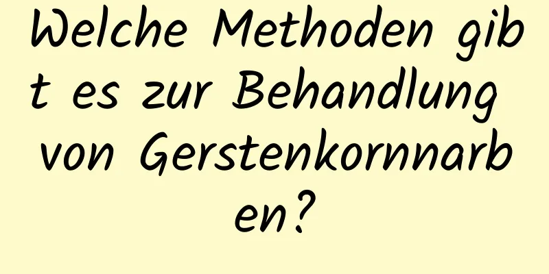 Welche Methoden gibt es zur Behandlung von Gerstenkornnarben?