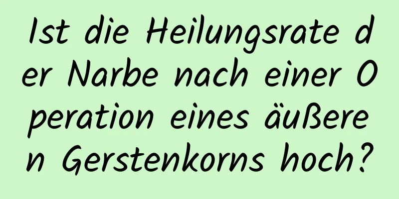 Ist die Heilungsrate der Narbe nach einer Operation eines äußeren Gerstenkorns hoch?