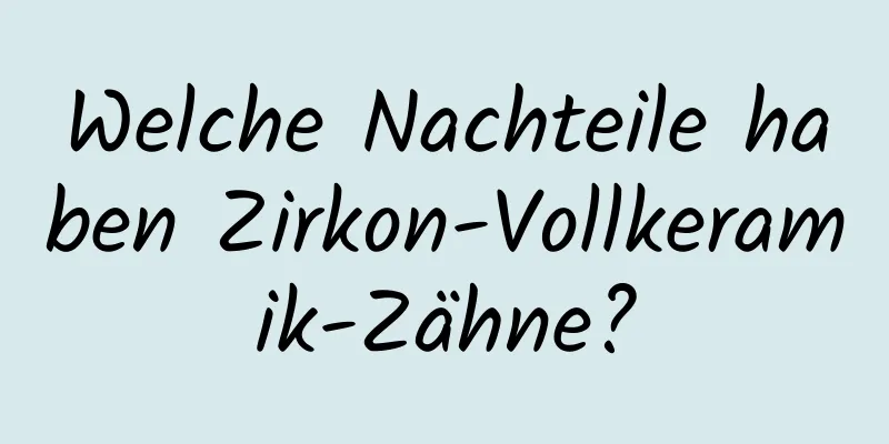 Welche Nachteile haben Zirkon-Vollkeramik-Zähne?