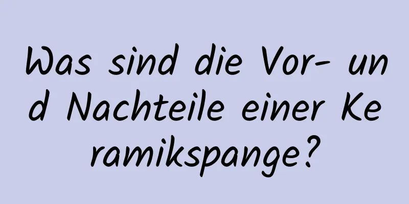 Was sind die Vor- und Nachteile einer Keramikspange?