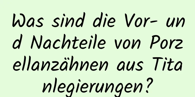 Was sind die Vor- und Nachteile von Porzellanzähnen aus Titanlegierungen?