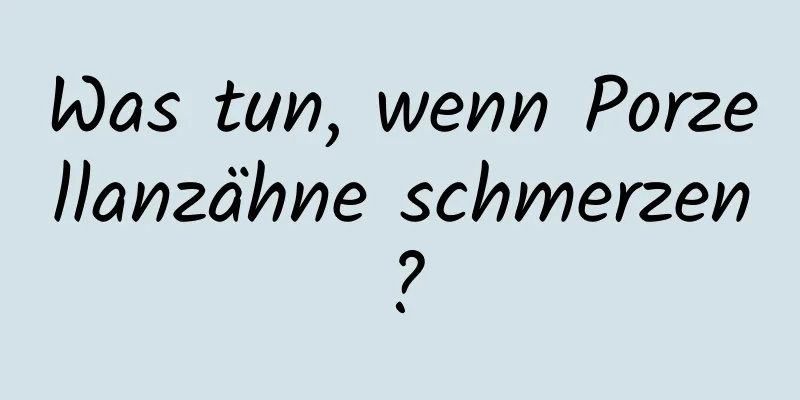 Was tun, wenn Porzellanzähne schmerzen?
