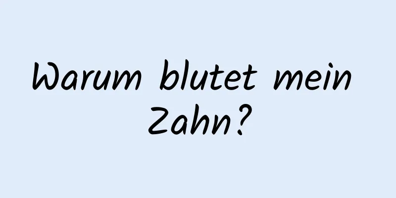 Warum blutet mein Zahn?