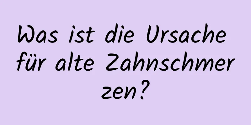 Was ist die Ursache für alte Zahnschmerzen?