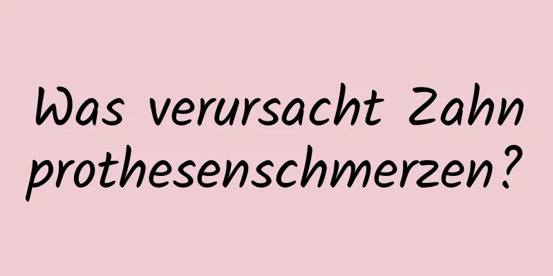 Was verursacht Zahnprothesenschmerzen?