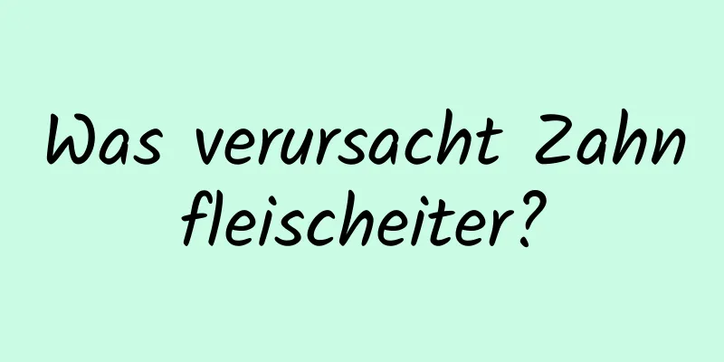 Was verursacht Zahnfleischeiter?