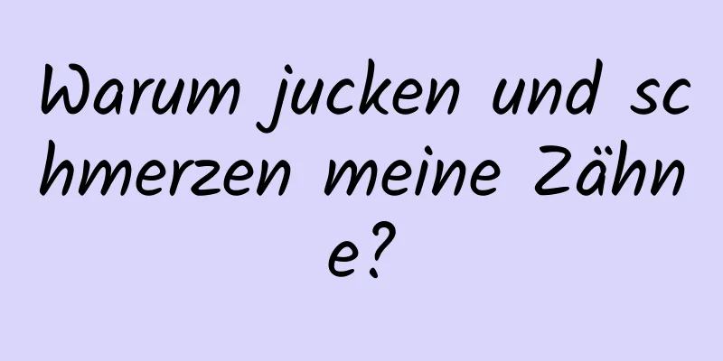 Warum jucken und schmerzen meine Zähne?
