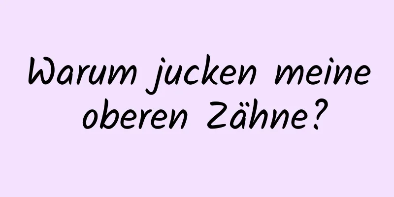 Warum jucken meine oberen Zähne?