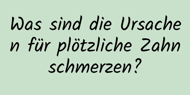 Was sind die Ursachen für plötzliche Zahnschmerzen?