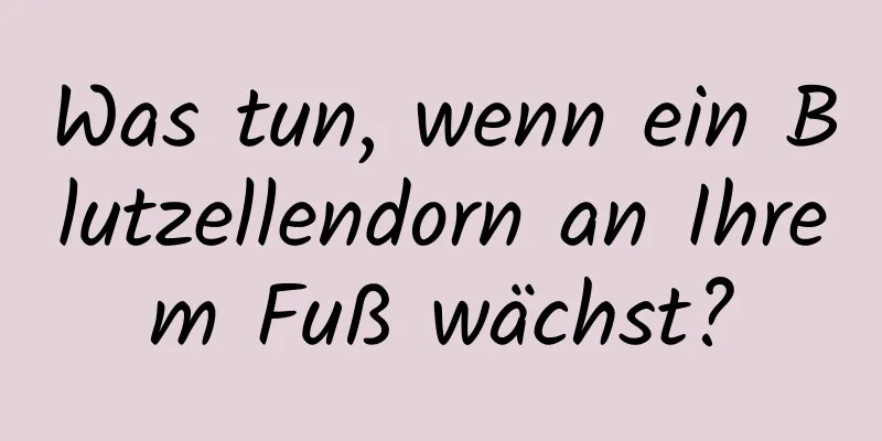 Was tun, wenn ein Blutzellendorn an Ihrem Fuß wächst?