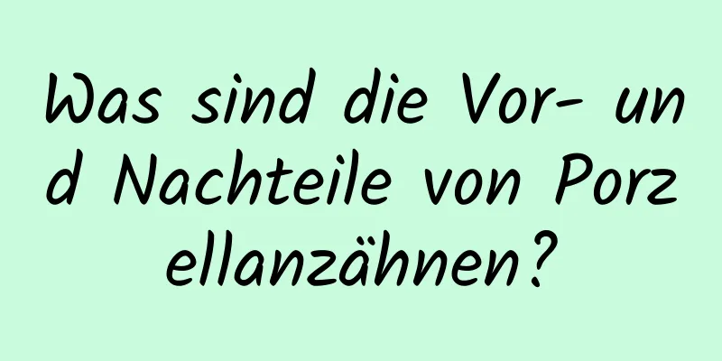Was sind die Vor- und Nachteile von Porzellanzähnen?