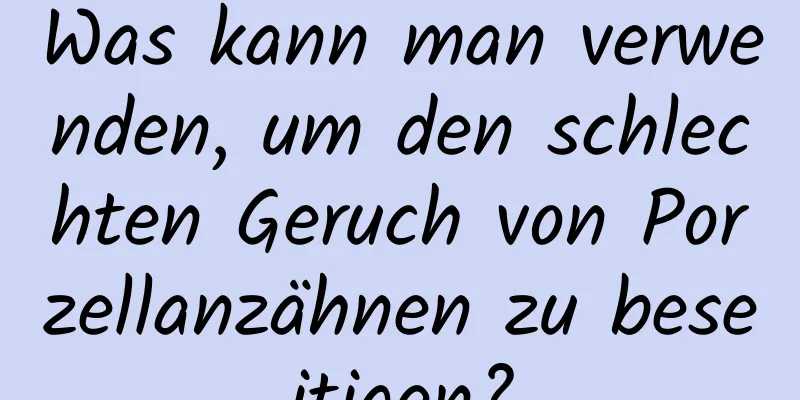 Was kann man verwenden, um den schlechten Geruch von Porzellanzähnen zu beseitigen?
