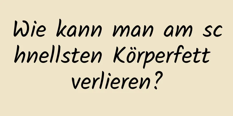 Wie kann man am schnellsten Körperfett verlieren?