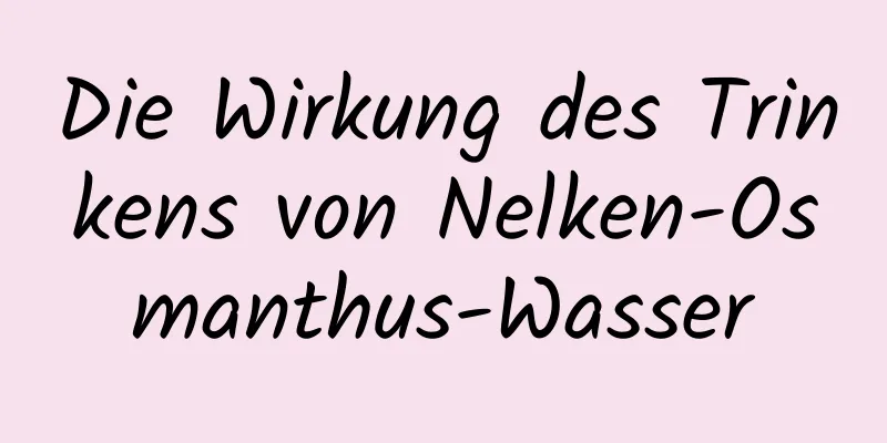 Die Wirkung des Trinkens von Nelken-Osmanthus-Wasser