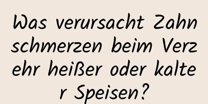 Was verursacht Zahnschmerzen beim Verzehr heißer oder kalter Speisen?