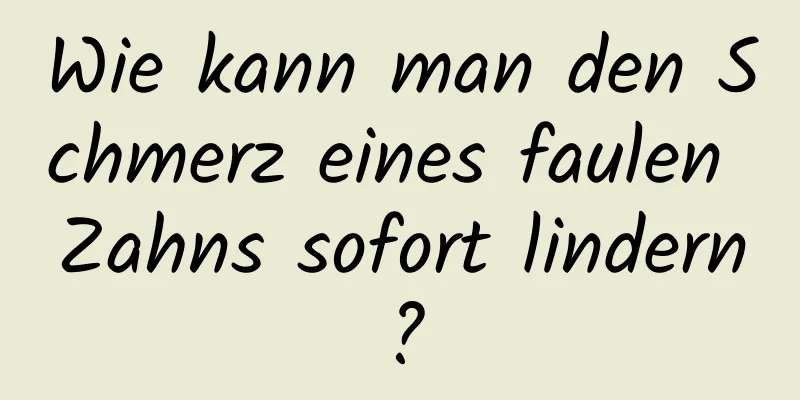 Wie kann man den Schmerz eines faulen Zahns sofort lindern?