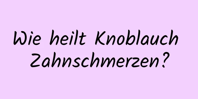 Wie heilt Knoblauch Zahnschmerzen?