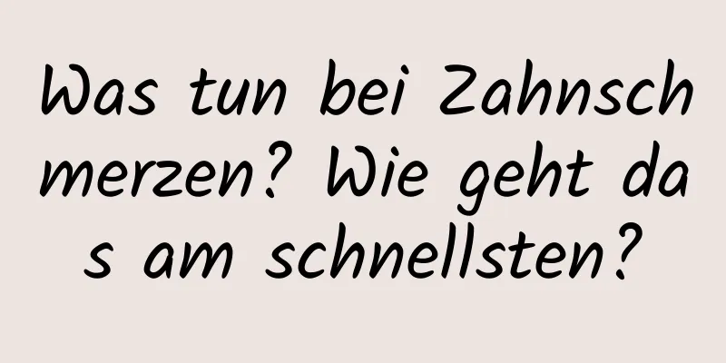 Was tun bei Zahnschmerzen? Wie geht das am schnellsten?