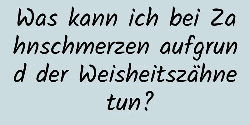 Was kann ich bei Zahnschmerzen aufgrund der Weisheitszähne tun?