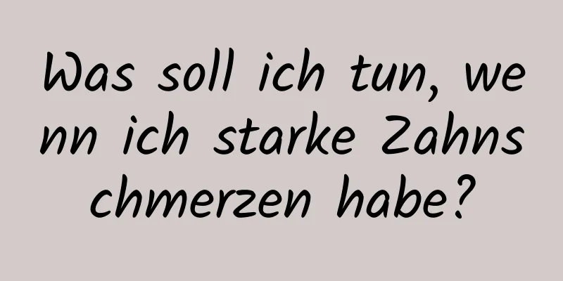Was soll ich tun, wenn ich starke Zahnschmerzen habe?