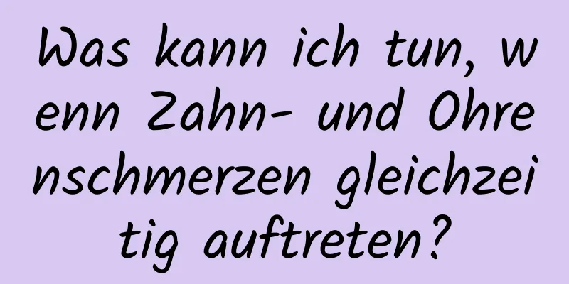 Was kann ich tun, wenn Zahn- und Ohrenschmerzen gleichzeitig auftreten?