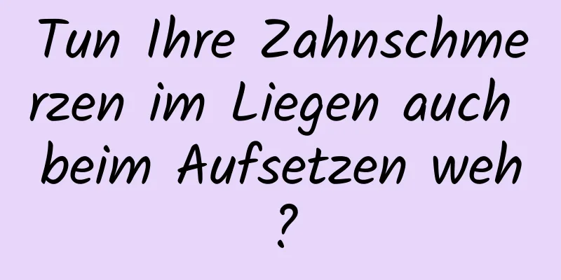 Tun Ihre Zahnschmerzen im Liegen auch beim Aufsetzen weh?