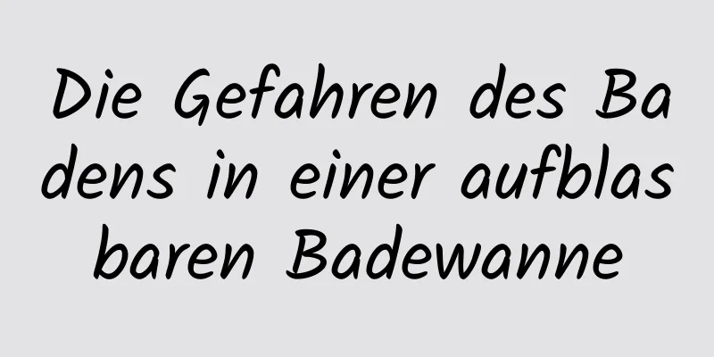 Die Gefahren des Badens in einer aufblasbaren Badewanne