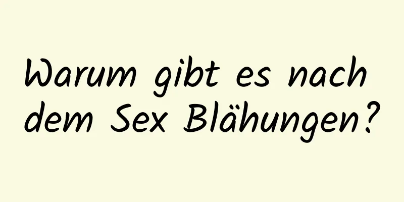 Warum gibt es nach dem Sex Blähungen?