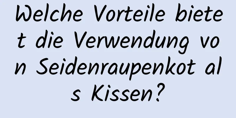 Welche Vorteile bietet die Verwendung von Seidenraupenkot als Kissen?