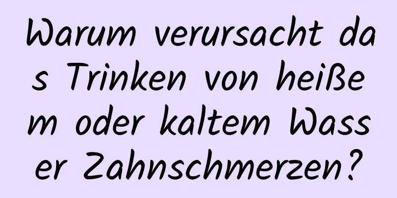 Warum verursacht das Trinken von heißem oder kaltem Wasser Zahnschmerzen?