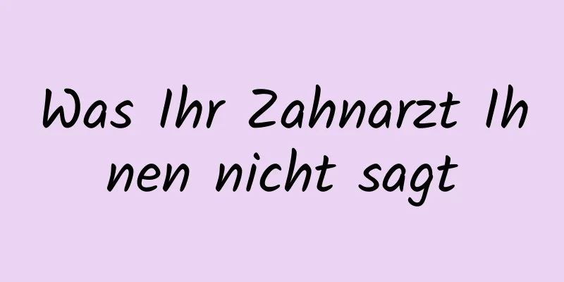 Was Ihr Zahnarzt Ihnen nicht sagt
