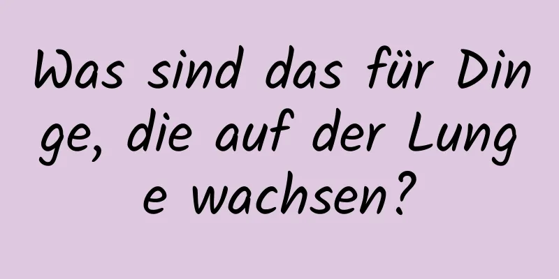 Was sind das für Dinge, die auf der Lunge wachsen?