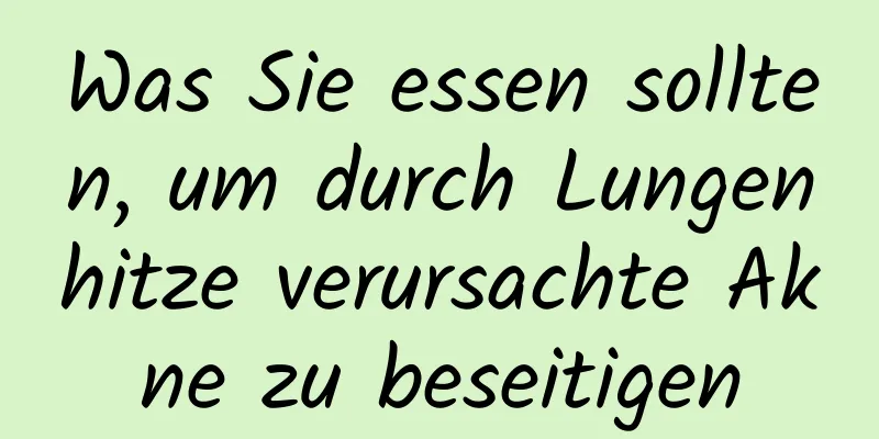Was Sie essen sollten, um durch Lungenhitze verursachte Akne zu beseitigen