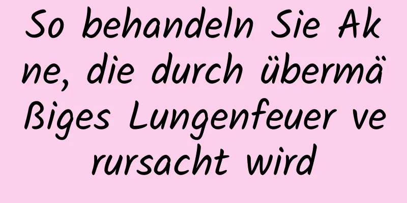 So behandeln Sie Akne, die durch übermäßiges Lungenfeuer verursacht wird