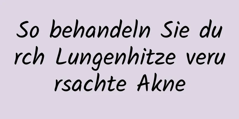 So behandeln Sie durch Lungenhitze verursachte Akne