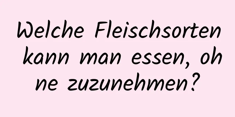 Welche Fleischsorten kann man essen, ohne zuzunehmen?