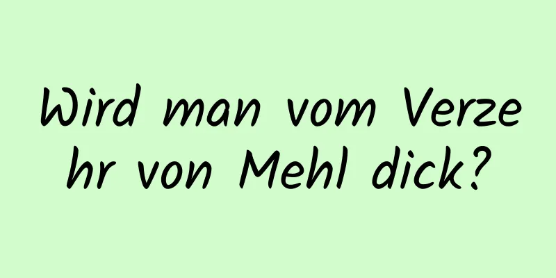Wird man vom Verzehr von Mehl dick?