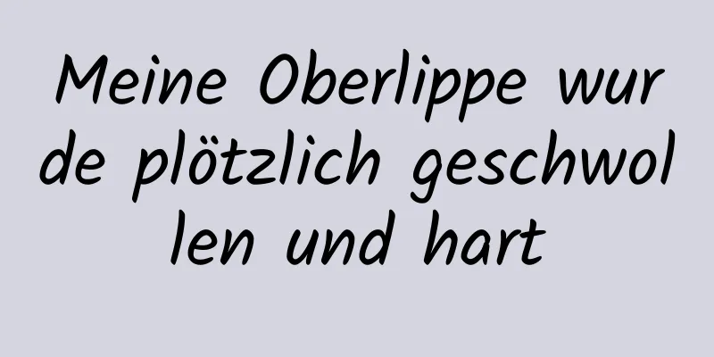 Meine Oberlippe wurde plötzlich geschwollen und hart