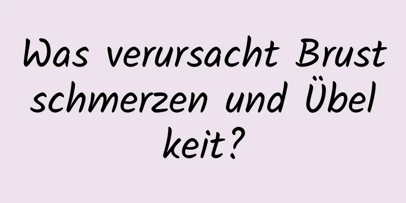 Was verursacht Brustschmerzen und Übelkeit?