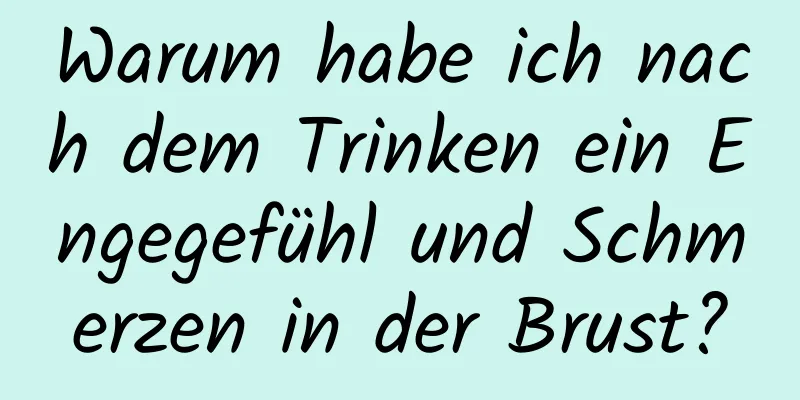 Warum habe ich nach dem Trinken ein Engegefühl und Schmerzen in der Brust?