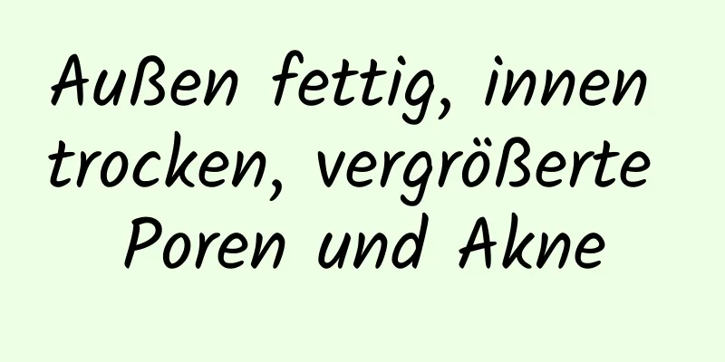 Außen fettig, innen trocken, vergrößerte Poren und Akne